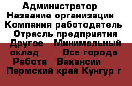 Администратор › Название организации ­ Компания-работодатель › Отрасль предприятия ­ Другое › Минимальный оклад ­ 1 - Все города Работа » Вакансии   . Пермский край,Кунгур г.